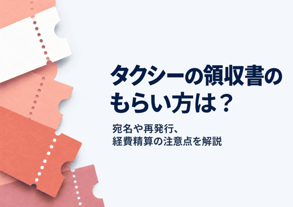 タクシーの領収書のもらい方は？宛名や再発行、経費精算の注意点を解説